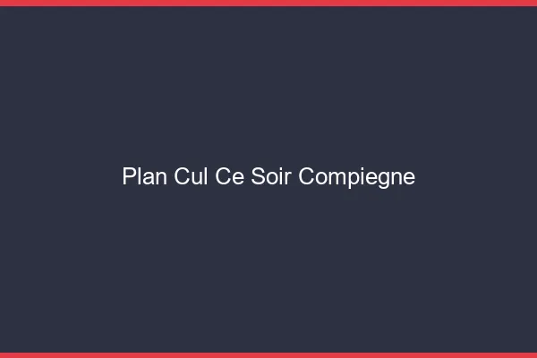 Plan cul ce soir Compiègne