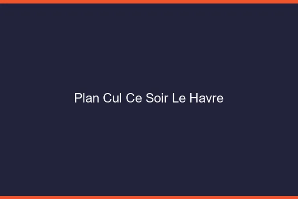 Plan cul ce soir le havre