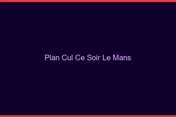 Plan cul ce soir le mans