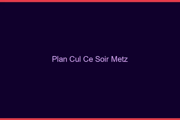 Plan cul ce soir Metz
