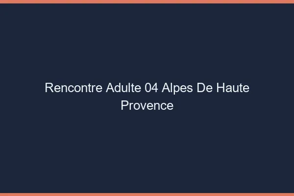 Rencontre adulte 04 alpes-de-haute-provence
