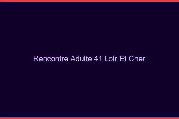 Rencontre adulte 41 loir-et-cher