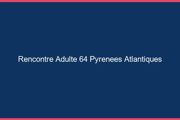 Rencontre adulte 64 pyrénées-atlantiques
