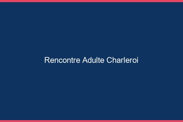 Rencontre adulte Charleroi