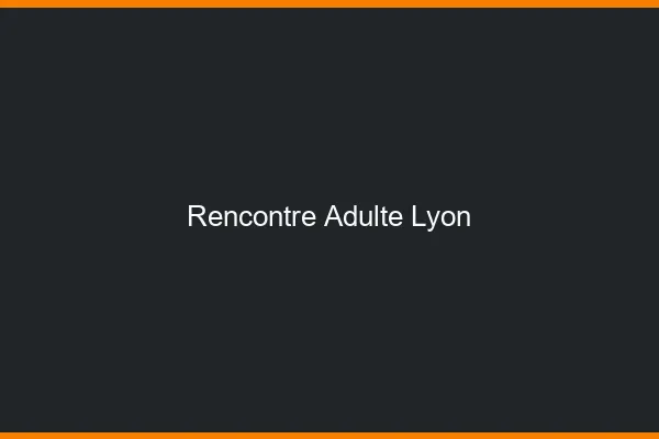Rencontre adulte Lyon