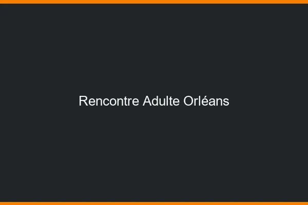 Rencontre adulte Orléans