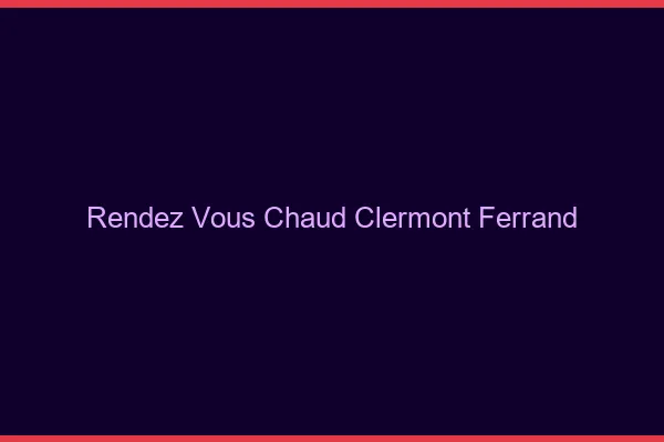Rendez-vous chaud Clermont-Ferrand