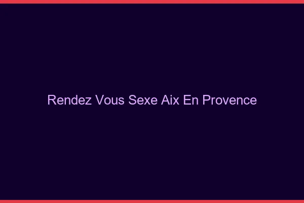 Rendez-vous sexe Aix-en-Provence