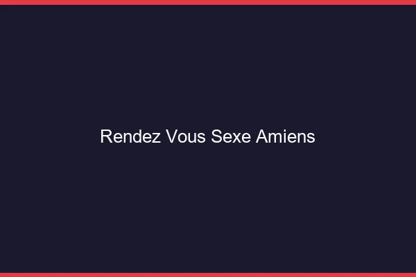 Rendez-vous sexe Amiens
