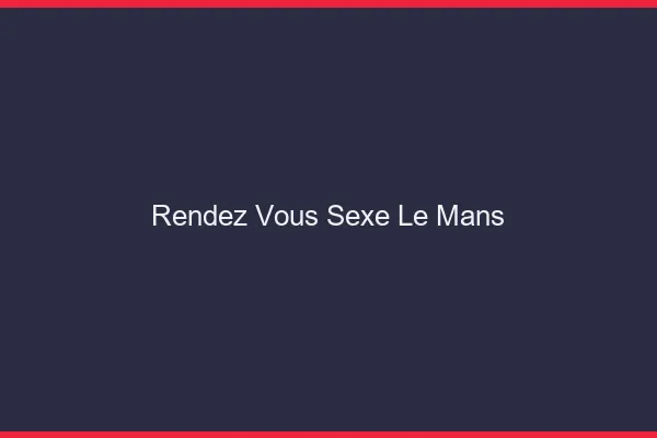 Rendez-vous sexe le mans