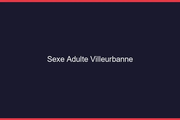 Sexe adulte Villeurbanne